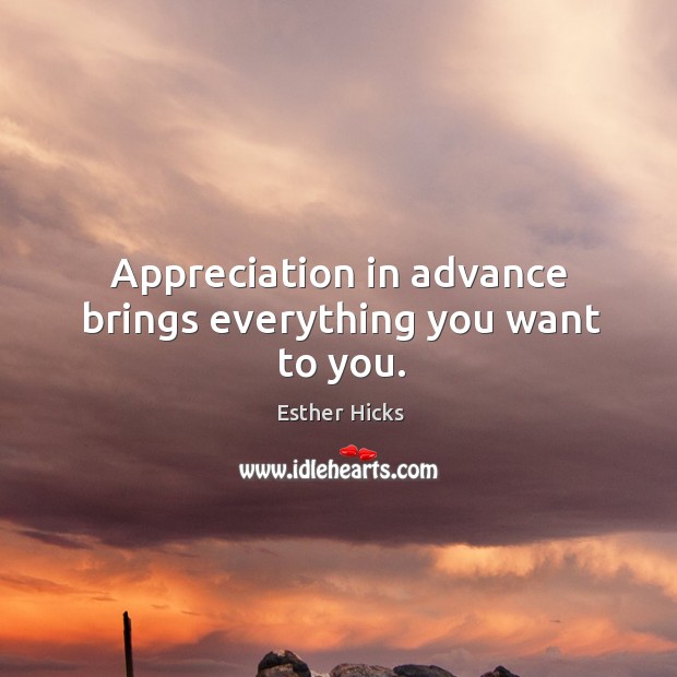 Appreciation in advance brings everything you want to you. Esther Hicks Picture Quote