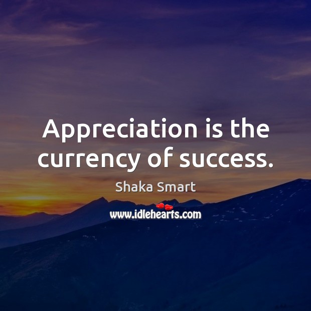Appreciation is the currency of success. Shaka Smart Picture Quote