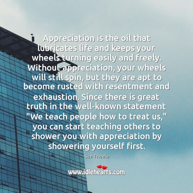 Appreciation is the oil that lubricates life and keeps your wheels turning Sue Thoele Picture Quote
