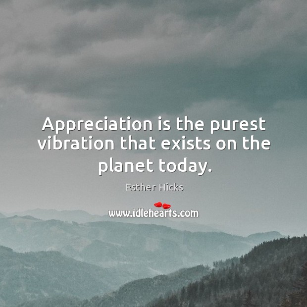 Appreciation is the purest vibration that exists on the planet today. Esther Hicks Picture Quote