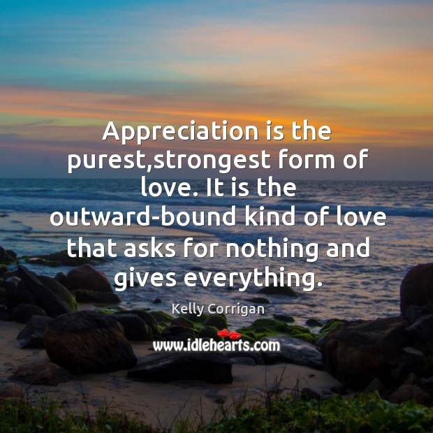 Appreciation is the purest,strongest form of love. It is the outward-bound Kelly Corrigan Picture Quote