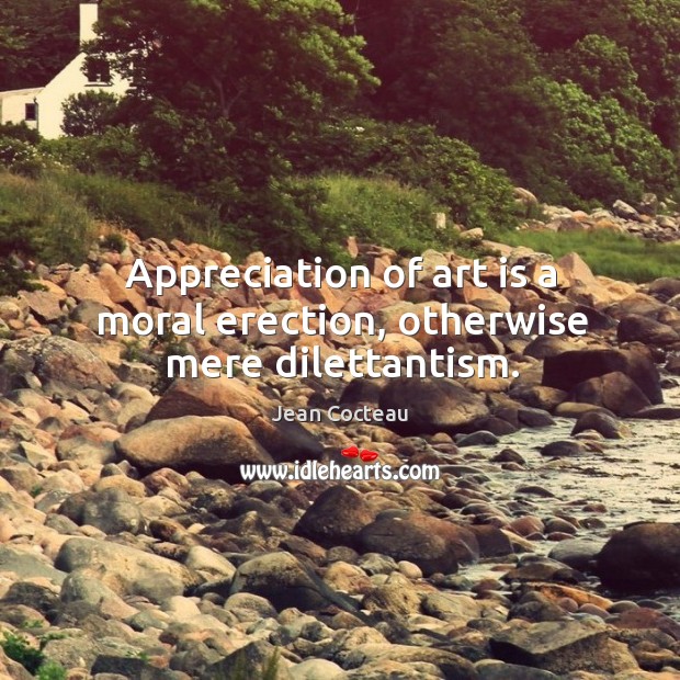 Appreciation of art is a moral erection, otherwise mere dilettantism. Jean Cocteau Picture Quote