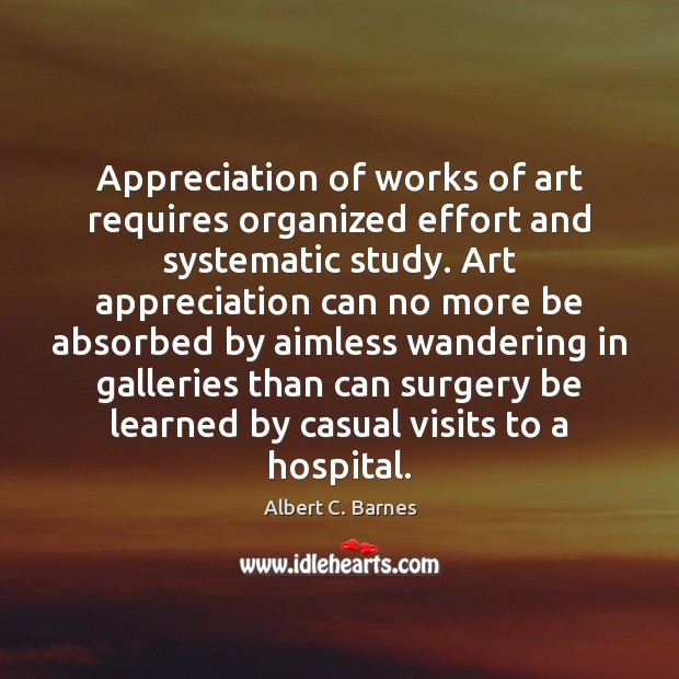 Appreciation of works of art requires organized effort and systematic study. Art Albert C. Barnes Picture Quote