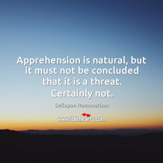 Apprehension is natural, but it must not be concluded that it is a threat. Certainly not. Sellapan Ramanathan Picture Quote
