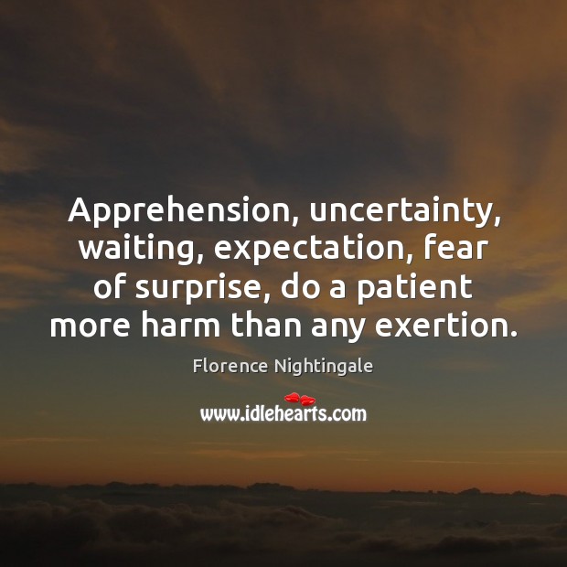 Apprehension, uncertainty, waiting, expectation, fear of surprise, do a patient more harm Florence Nightingale Picture Quote