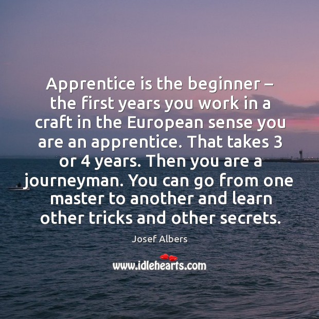 Apprentice is the beginner – the first years you work in a craft in the european sense you Image