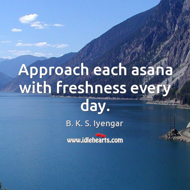 Approach each asana with freshness every day. B. K. S. Iyengar Picture Quote