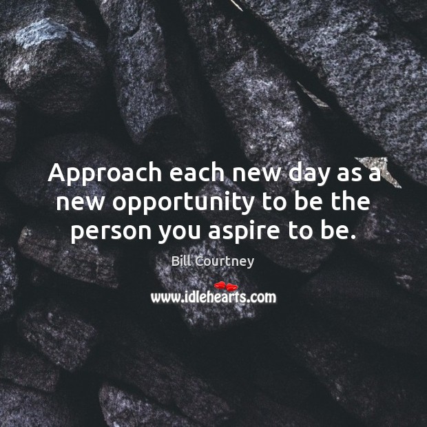 Approach each new day as a new opportunity to be the person you aspire to be. 