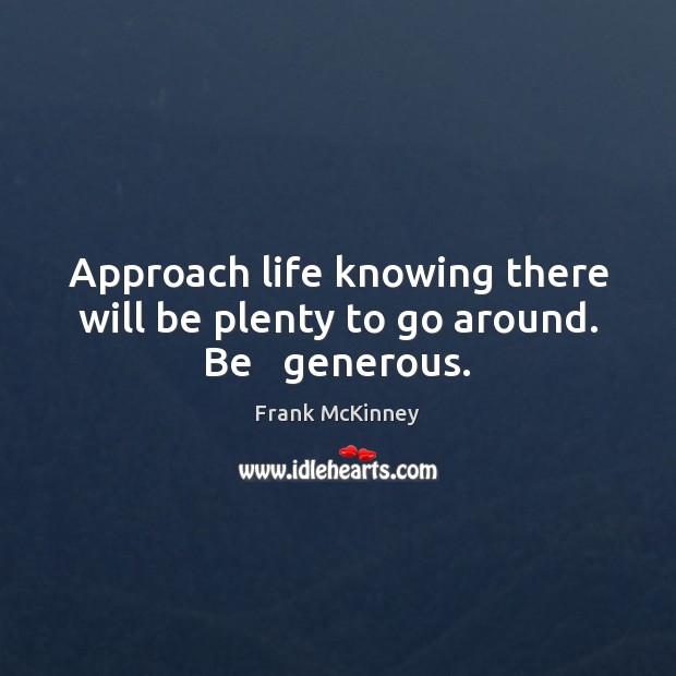 Approach life knowing there will be plenty to go around. Be   generous. Frank McKinney Picture Quote