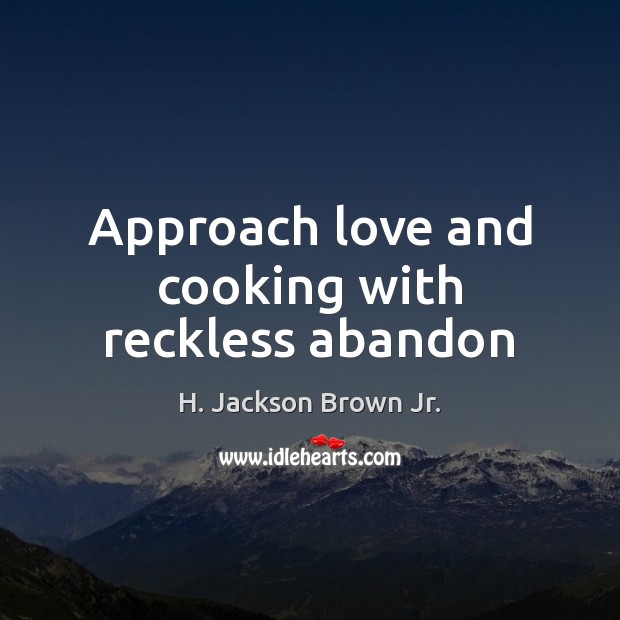 Approach love and cooking with reckless abandon H. Jackson Brown Jr. Picture Quote