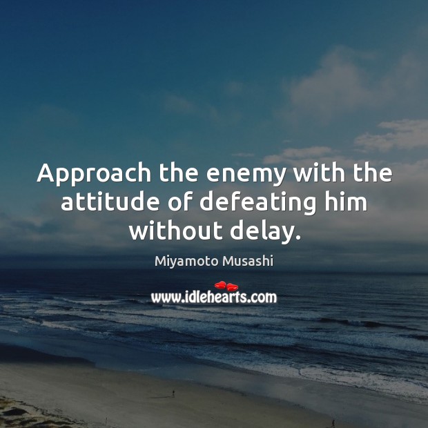 Approach the enemy with the attitude of defeating him without delay. Miyamoto Musashi Picture Quote