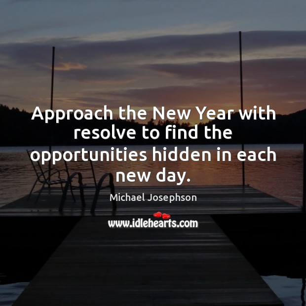 Approach the New Year with resolve to find the opportunities hidden in each new day. Michael Josephson Picture Quote