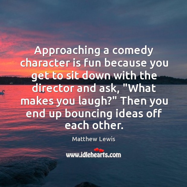 Approaching a comedy character is fun because you get to sit down Matthew Lewis Picture Quote