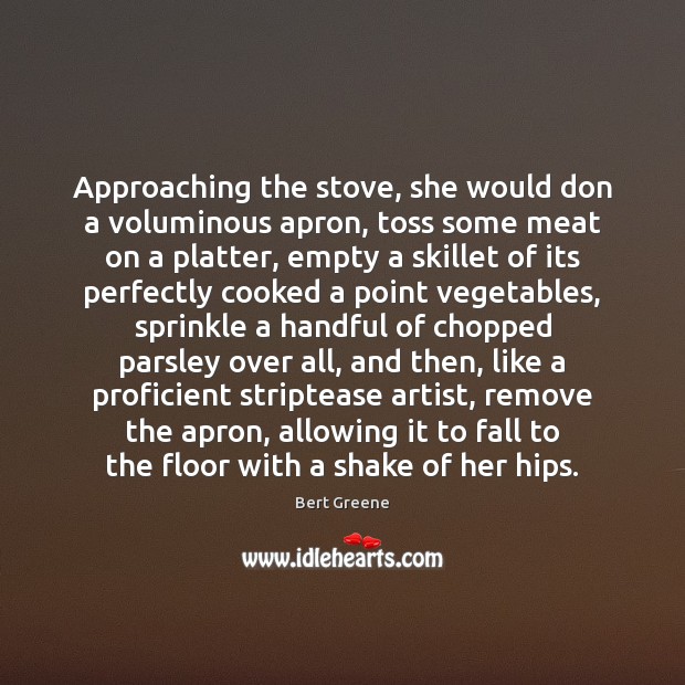 Approaching the stove, she would don a voluminous apron, toss some meat Bert Greene Picture Quote