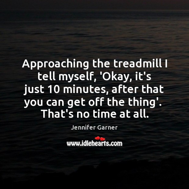 Approaching the treadmill I tell myself, ‘Okay, it’s just 10 minutes, after that Jennifer Garner Picture Quote