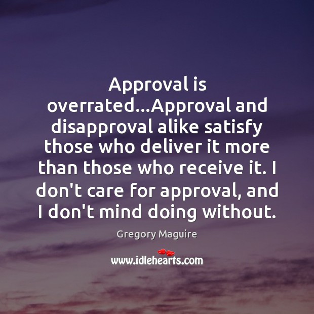 Approval is overrated…Approval and disapproval alike satisfy those who deliver it Gregory Maguire Picture Quote
