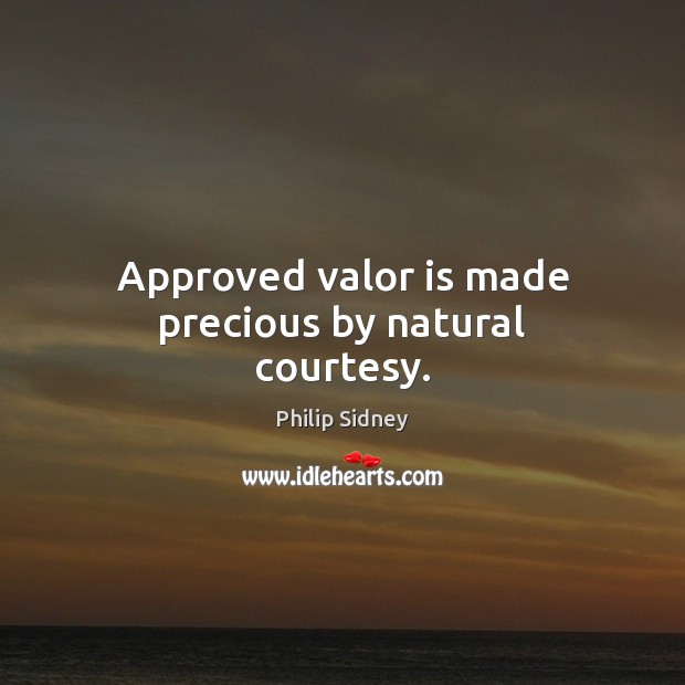 Approved valor is made precious by natural courtesy. Philip Sidney Picture Quote