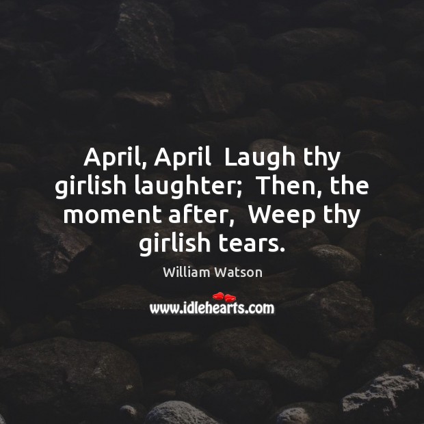 April, April  Laugh thy girlish laughter;  Then, the moment after,  Weep thy William Watson Picture Quote