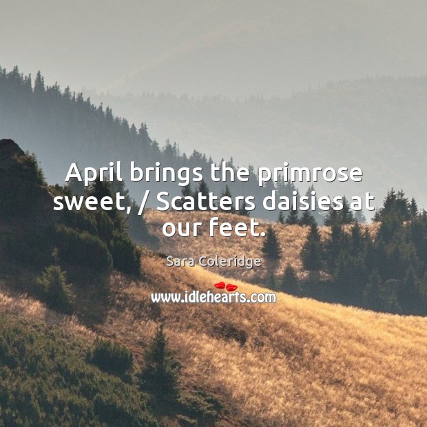 April brings the primrose sweet, / Scatters daisies at our feet. Sara Coleridge Picture Quote
