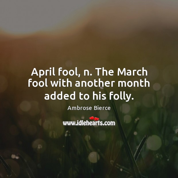 April fool, n. The March fool with another month added to his folly. Ambrose Bierce Picture Quote
