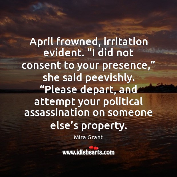 April frowned, irritation evident. “I did not consent to your presence,” she Mira Grant Picture Quote