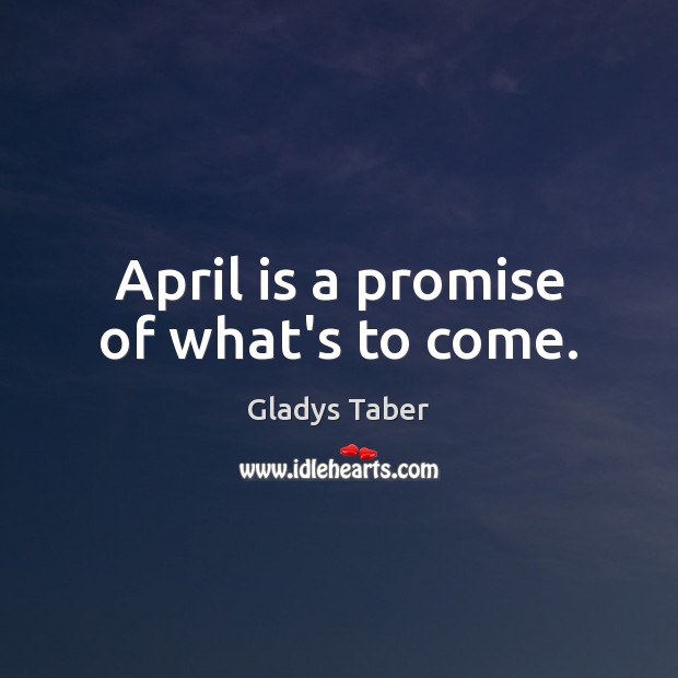 April is a promise of what’s to come. Gladys Taber Picture Quote