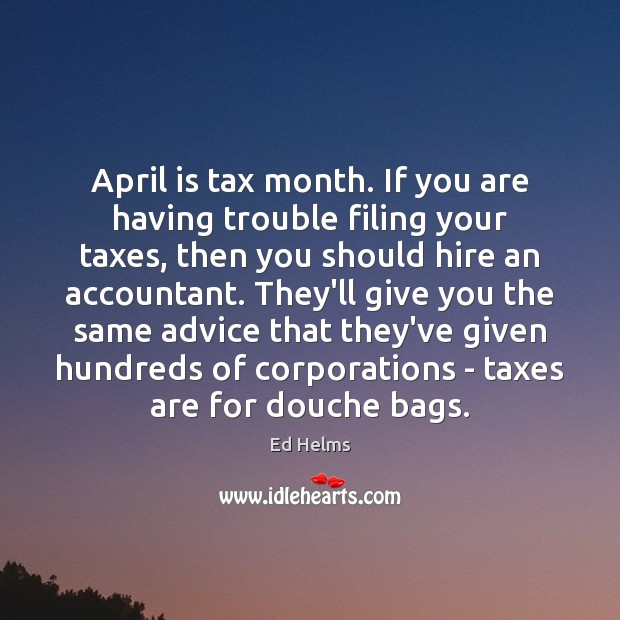 April is tax month. If you are having trouble filing your taxes, Ed Helms Picture Quote