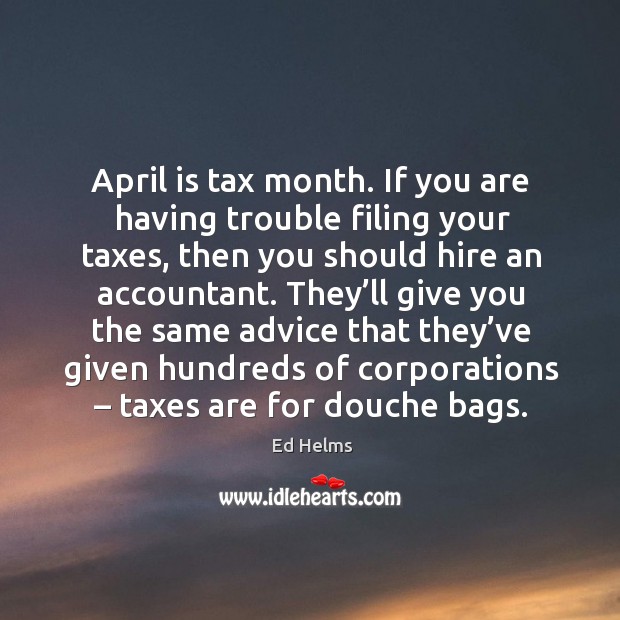 April is tax month. If you are having trouble filing your taxes, then you should hire an accountant. Ed Helms Picture Quote