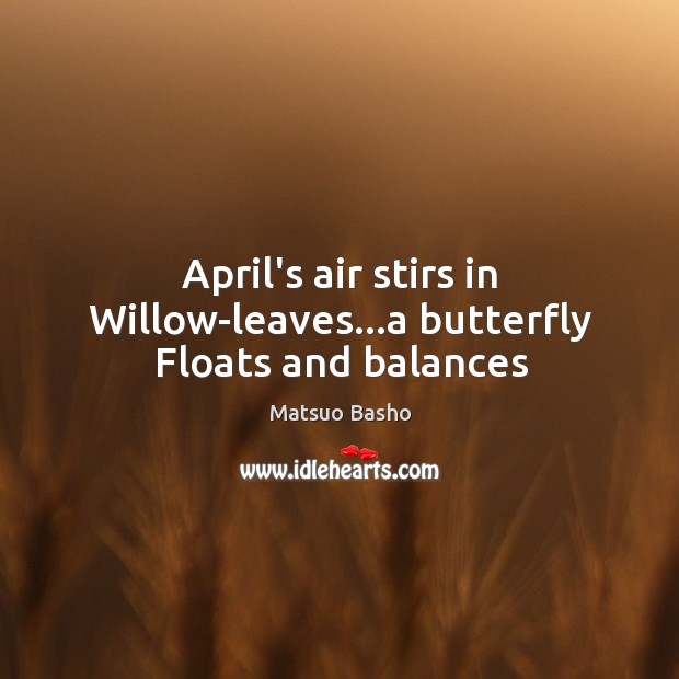April’s air stirs in Willow-leaves…a butterfly Floats and balances 