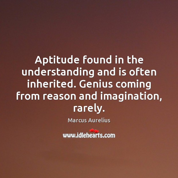 Aptitude found in the understanding and is often inherited. Genius coming from Marcus Aurelius Picture Quote