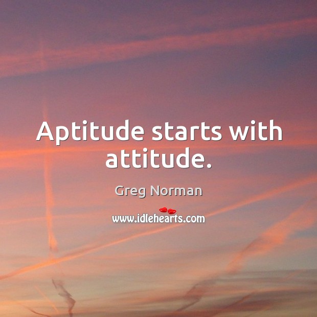 Aptitude starts with attitude. Greg Norman Picture Quote