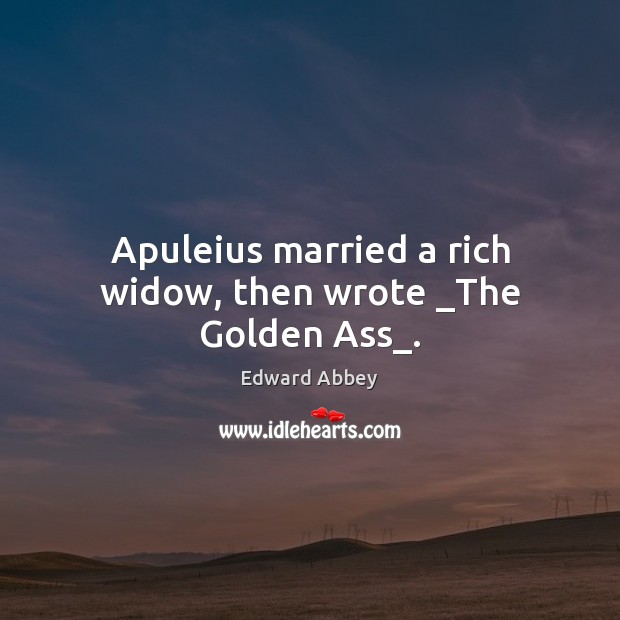 Apuleius married a rich widow, then wrote _The Golden Ass_. Edward Abbey Picture Quote