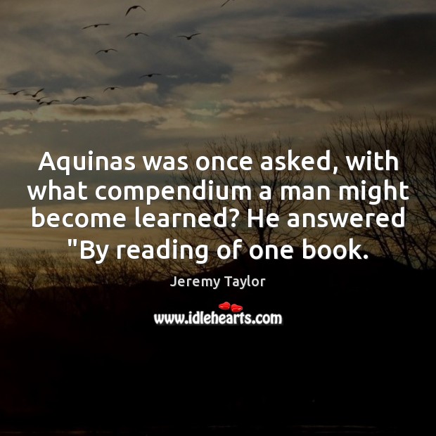 Aquinas was once asked, with what compendium a man might become learned? Jeremy Taylor Picture Quote
