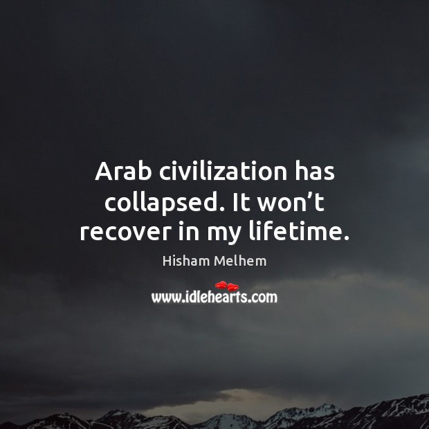 Arab civilization has collapsed. It won’t recover in my lifetime. 