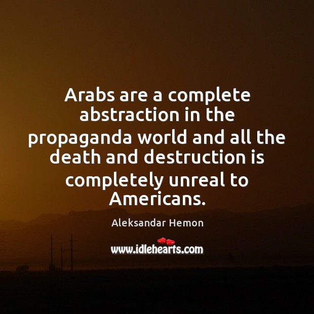 Arabs are a complete abstraction in the propaganda world and all the Aleksandar Hemon Picture Quote
