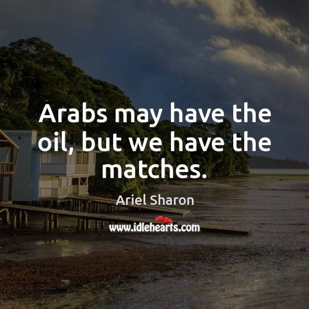 Arabs may have the oil, but we have the matches. Ariel Sharon Picture Quote