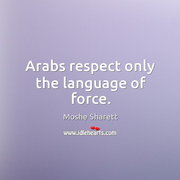 Arabs respect only the language of force. Moshe Sharett Picture Quote