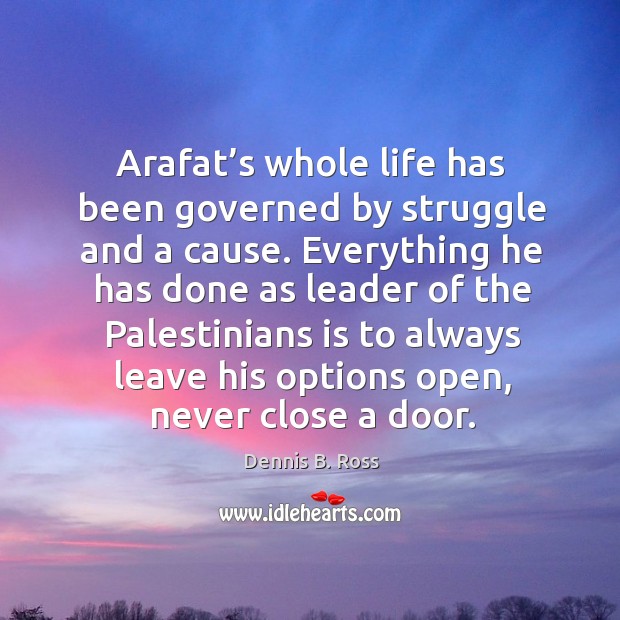 Arafat’s whole life has been governed by struggle and a cause. Everything he has done as leader of the Dennis B. Ross Picture Quote