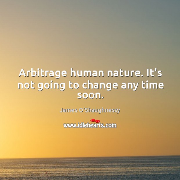 Arbitrage human nature. It’s not going to change any time soon. James O’Shaughnessy Picture Quote