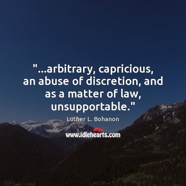 “…arbitrary, capricious, an abuse of discretion, and as a matter of law, unsupportable.” Luther L. Bohanon Picture Quote