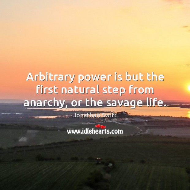 Arbitrary power is but the first natural step from anarchy, or the savage life. 