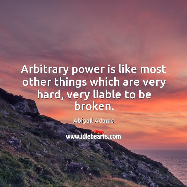 Arbitrary power is like most other things which are very hard, very liable to be broken. Abigail Adams Picture Quote