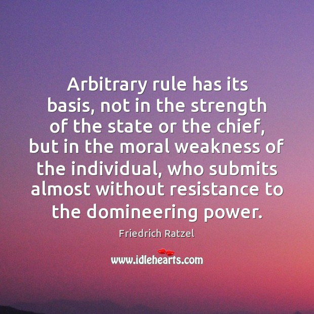 Arbitrary rule has its basis, not in the strength of the state Friedrich Ratzel Picture Quote