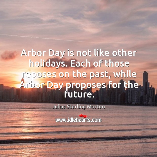 Arbor day is not like other holidays. Each of those reposes on the past, while arbor day proposes for the future. Julius Sterling Morton Picture Quote