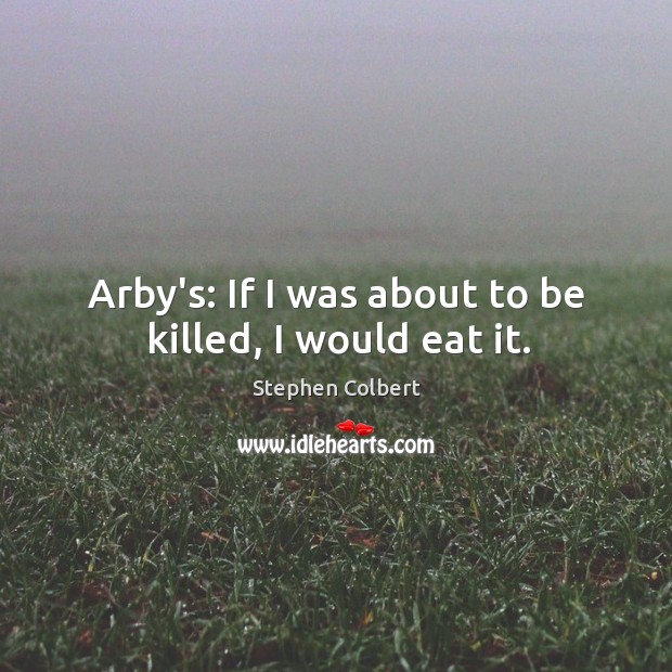 Arby’s: If I was about to be killed, I would eat it. Stephen Colbert Picture Quote