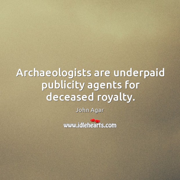 Archaeologists are underpaid publicity agents for deceased royalty. Image