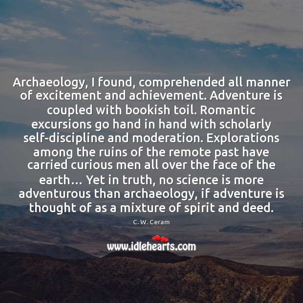 Archaeology, I found, comprehended all manner of excitement and achievement. Adventure is Science Quotes Image