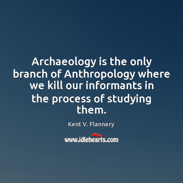 Archaeology is the only branch of Anthropology where we kill our informants Kent V. Flannery Picture Quote