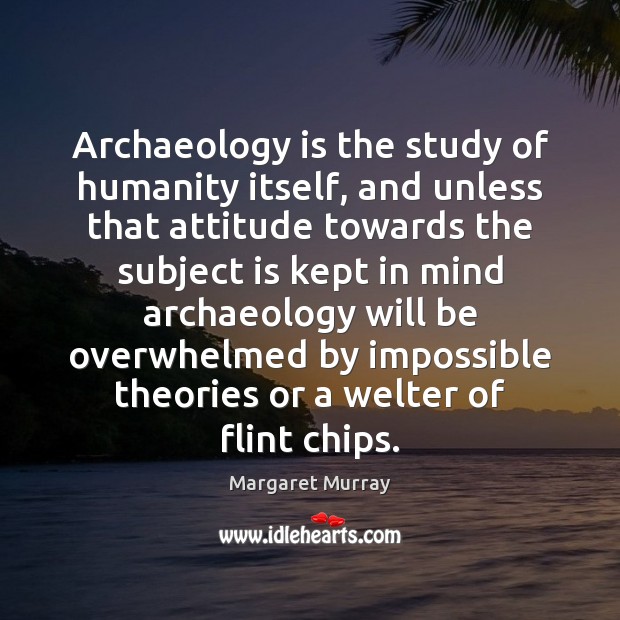 Archaeology is the study of humanity itself, and unless that attitude towards Image