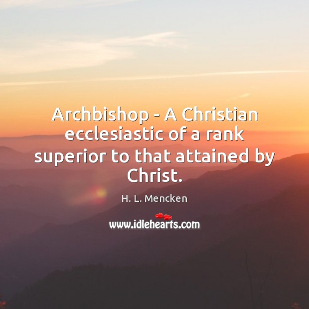 Archbishop – A Christian ecclesiastic of a rank superior to that attained by Christ. H. L. Mencken Picture Quote